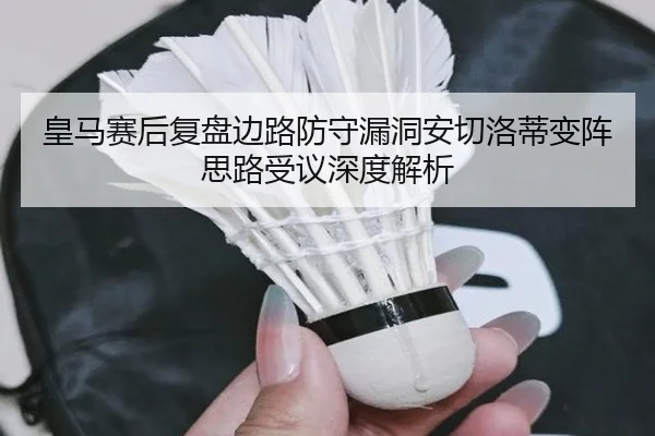 皇马赛后复盘边路防守漏洞安切洛蒂变阵思路受议深度解析